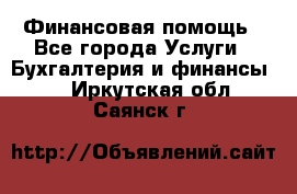 Финансовая помощь - Все города Услуги » Бухгалтерия и финансы   . Иркутская обл.,Саянск г.